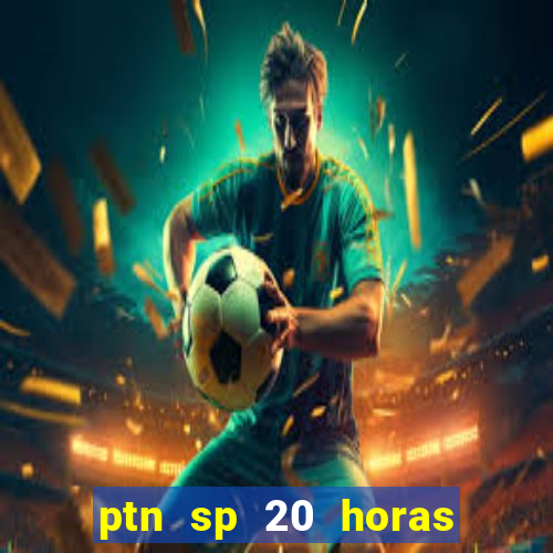 ptn sp 20 horas de hoje